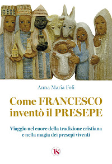 Come Francesco inventò il presepe. Viaggio nel cuore della tradizione cristiana e nella ma...