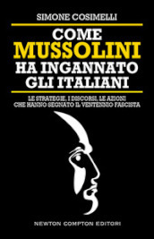 Come Mussolini ha ingannato gli italiani. Le strategie, i discorsi, le azioni che hanno segnato il Ventennio fascista