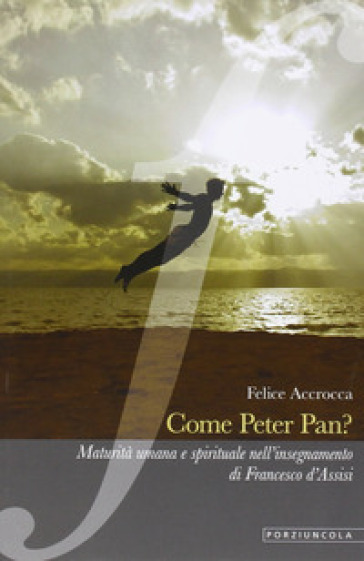 Come Peter Pan? Maturità umana e spirituale nell'insegnamento di Francesco d'Assisi - Felice Accrocca