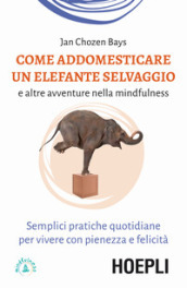 Come addomesticare un elefante selvaggio e altre avventure nella mindfulness. Semplici pratiche quotidiane per vivere con pienezza e felicità