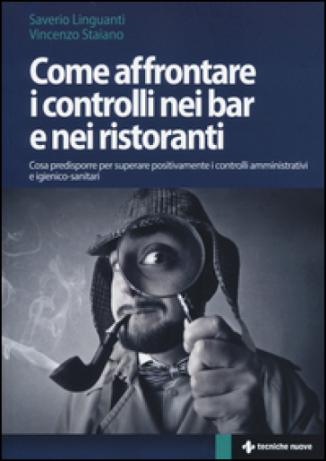 Come affrontare i controlli nei bar e nei ristoranti. Cosa predisporre per superare positivamente i controlli amministrativi e igienico-sanitari - Saverio Linguanti - Vincenzo Staiano