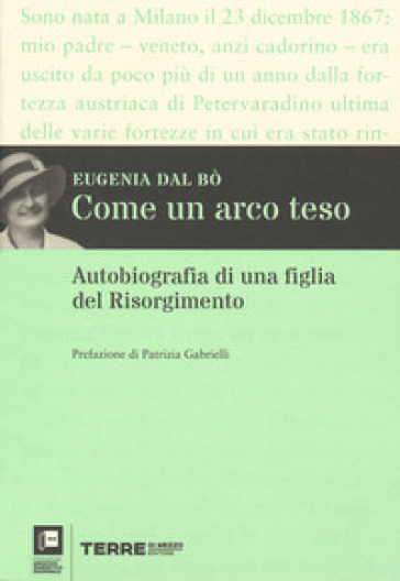 Come un arco teso. Autobiografia di una figlia del Risorgimento - Eugenia Dal Bò