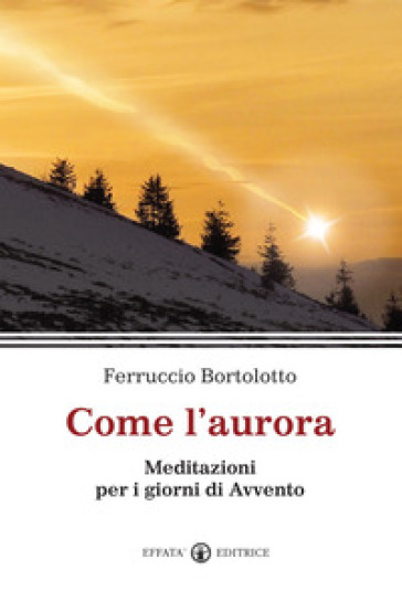 Come l'aurora. Meditazioni per i giorni di Avvento - Ferruccio Bortolotto