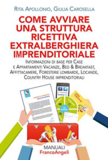 Come avviare una struttura ricettiva extralberghiera imprenditoriale. Informazioni di base per case e appartamenti vacanze, bed & breakfast, affittacamere, foresterie lombarde, locande, country house imprenditoriali - Rita Apollonio - Giulia Carosella