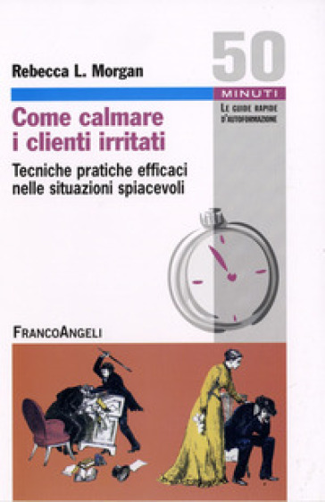 Come calmare i clienti irritati. Tecniche pratiche efficaci nelle situazioni spiacevoli - Rebecca L. Morgan