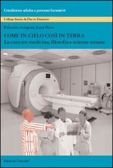 Come in cielo così in terra. La cura tra medicina, filosofia e scienze umane - Fabrizio Arrigoni - Luca Nave