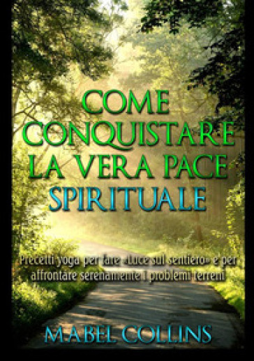 Come conquistare la vera pace spirituale. Precetti yoga per fare «Luce sul sentiero» e per affrontare serenamente i problemi terreni - Mabel Collins