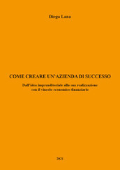 Come creare un azienda di successo. Dall idea imprenditoriale alla sua realizzazione con il vincolo economico-finanziario