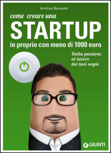 Come creare una startup in proprio con meno di 1000 euro. Dalla passione al lavoro dei tuoi sogni - Andrea Benedet