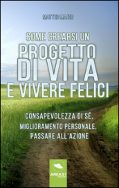 Come crearsi un progetto di vita e vivere felici. Consapevolezza di sé, miglioramento personale, passare all azione