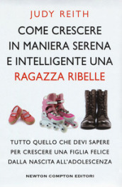 Come crescere in maniera serena e intelligente una ragazza ribelle. Tutto quello che devi sapere per crescere una figlia felice dalla nascita all adolescenza