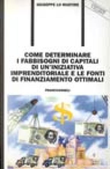 Come determinare i fabbisogni di capitali di un'iniziativa imprenditoriale e le fonti di finanziamento ottimali. Con floppy disk - Giuseppe Lo Martire