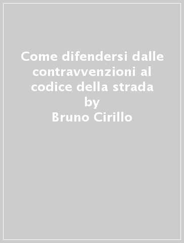 Come difendersi dalle contravvenzioni al codice della strada - Bruno Cirillo