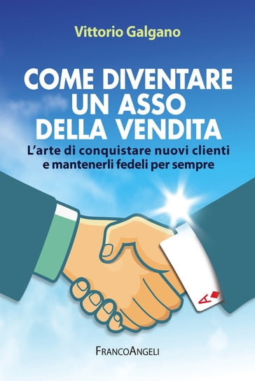 Come diventare un asso della vendita. L'arte di conquistare nuovi clienti e mantenerli fedeli per sempre - Vittorio Galgano