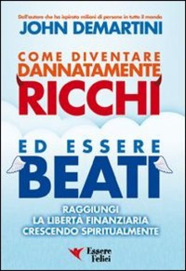 Come diventare dannatamente ricchi ed essere beati. Raggiungi la libertà finanziaria crescendo spiritualmente - John F. Demartini