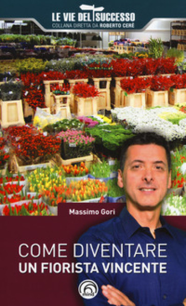 Come diventare un fiorista vincente - Massimo Gori