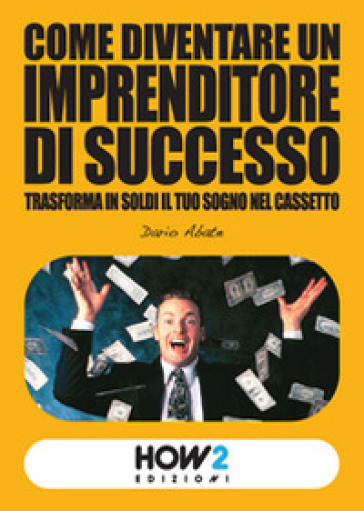 Come diventare un imprenditore di successo. Trasforma in soldi il tuo sogno nel cassetto - Dario Abate