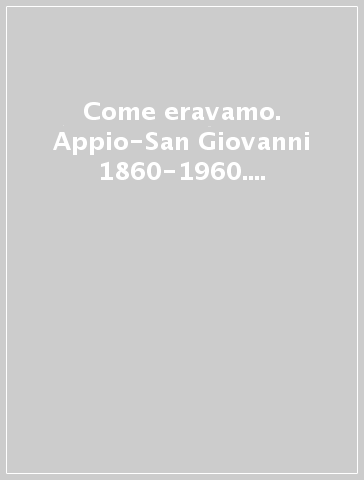 Come eravamo. Appio-San Giovanni 1860-1960. Ediz. illustrata