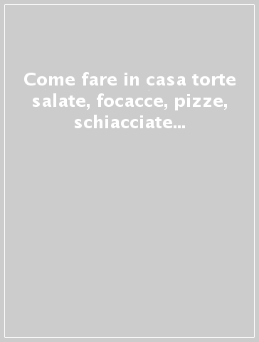 Come fare in casa torte salate, focacce, pizze, schiacciate...