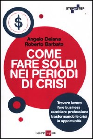 Come fare soldi nei periodi di crisi. Trovare lavoro, fare business, cambiare professione trasformando le crisi in opportunità - Angelo Deiana - Roberto Barbato