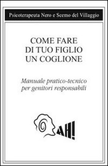 Come fare di tuo figlio un coglione. Manuale pratico-tecnico per genitori responsabili - Scemo del Villaggio - Psicoterapeuta Nero