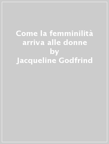 Come la femminilità arriva alle donne - Jacqueline Godfrind