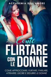 Come flirtare con le donne. Come approcciare, flirtare, parlare, attrarre, uscire e sedurre le donne