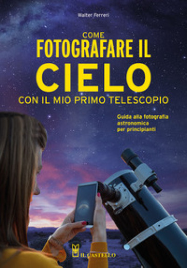Come fotografare il cielo con il mio primo telescopio. Guida alla fotografia astronomica per principianti - Walter Ferreri