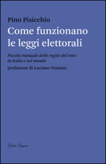 Come funzionano le leggi elettorali. Piccolo manuale delle regole del voto in Italia e nel mondo - Pino Pisicchio