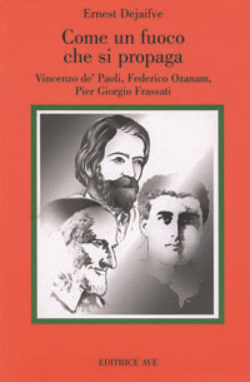 Come fuoco che si propaga. Vincenzo de' Paoli, Federico Ozanam, Pier Giorgio Frassati - Ernest Dejaifve