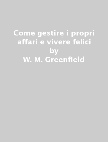 Come gestire i propri affari e vivere felici - W. M. Greenfield