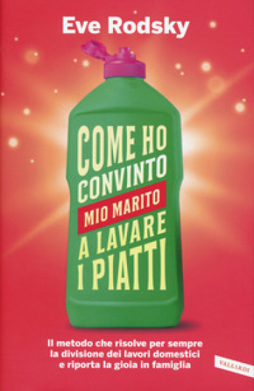 Come ho convinto mio marito a lavare i piatti. Il metodo che risolve per sempre la divisione dei lavori domestici e riporta la gioia in famiglia - Eve Rodsky