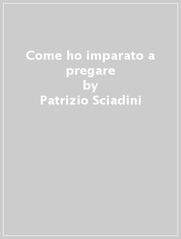 Come ho imparato a pregare - Patrizio Sciadini