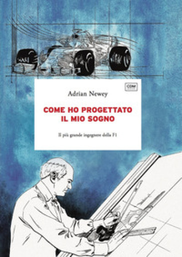 Come ho progettato il mio sogno. Il più grande ingegnere della F1 - Adrian Newey