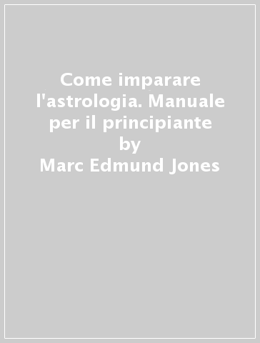 Come imparare l'astrologia. Manuale per il principiante - Marc Edmund Jones