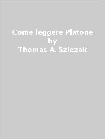 Come leggere Platone - Thomas A. Szlezak