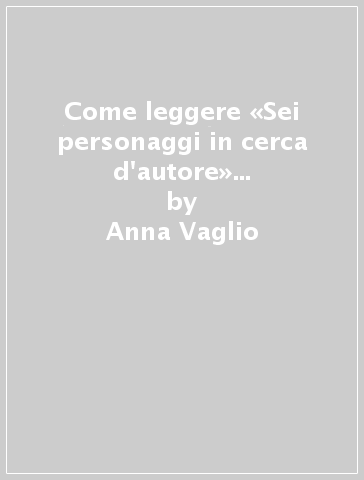 Come leggere «Sei personaggi in cerca d'autore» di Luigi Pirandello - Anna Vaglio