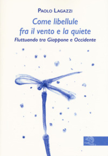 Come libellule fra il vento e la quiete. Fluttuando tra Giappone e Occidente - Paolo Lagazzi