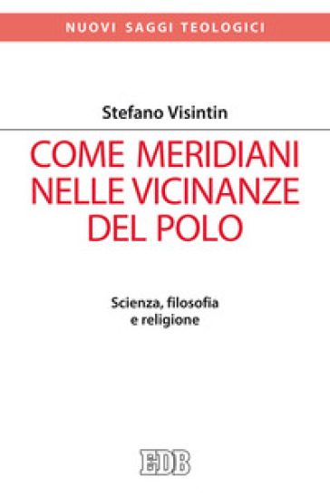 Come meridiani nelle vicinanze del Polo. Scienza, filosofia e religione - Stefano Visintin