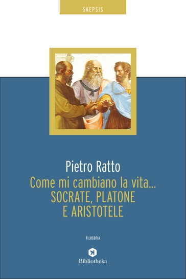 Come mi cambiano la vita... Socrate, Platone e Aristotele - Pietro Ratto