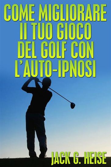 Come migliorare il tuo Gioco del Golf con l'AUTO-IPNOSI (Tradotto) - Jack G. Heise