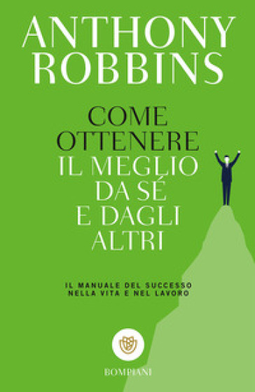 Come ottenere il meglio da sé e dagli altri. Il manuale del successo nella vita e nel lavoro - Anthony Robbins