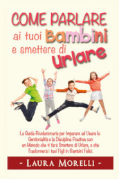 Come parlare ai tuoi bambini e smettere di urlare