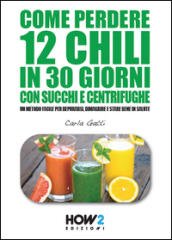 Come perdere 12 chili in 30 giorni con succhi e centrifughe. Un metodo facile per depurarsi, dimagrire e stare bene in salute