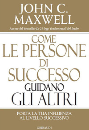 Come le persone di successo guidano gli altri. Porta la tua influenza al livello successivo - John C. Maxwell