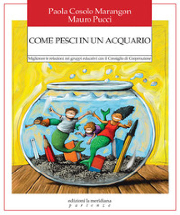 Come pesci in un acquario. Migliorare le relazioni nei gruppi educativi con il Consiglio di Cooperazione - Paola Cosolo Marangon - Mauro Pucci