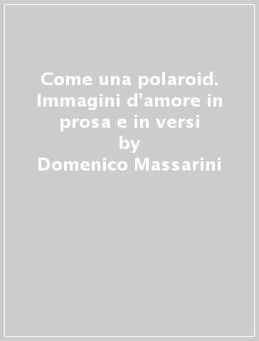 Come una polaroid. Immagini d'amore in prosa e in versi - Domenico Massarini