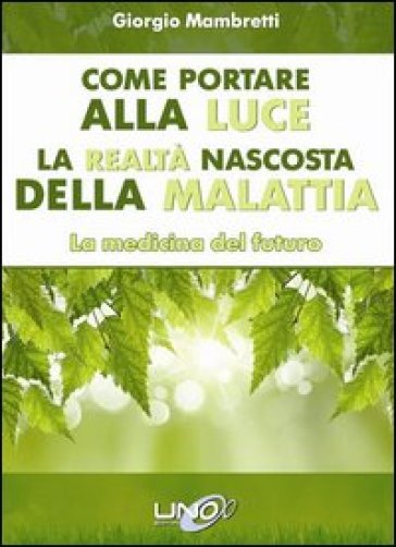 Come portare alla luce la realtà nascosta della malattia. La medicina del futuro - Giorgio Mambretti