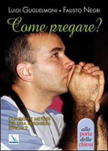 Come pregare? Consigli e metodi per una preghiera efficace - Luigi Guglielmoni | 