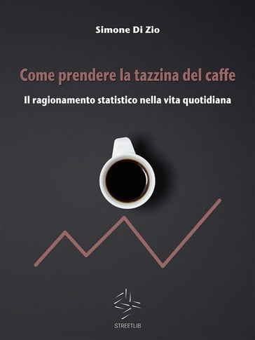 Come prendere la tazzina del caffè. Il ragionamento statistico nella vita quotidiana - Simone Di Zio